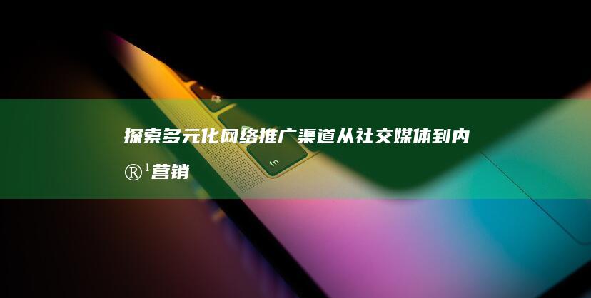 探索多元化网络推广渠道：从社交媒体到内容营销