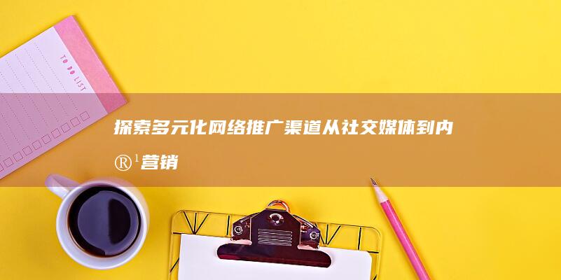 探索多元化网络推广渠道：从社交媒体到内容营销